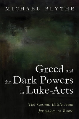 Greed and the Dark Powers in Luke-Acts by Blythe, Michael