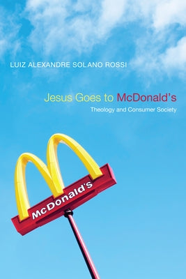 Jesus Goes to McDonald's: Theology and Consumer Society by Rossi, Luiz Alexandre Solano