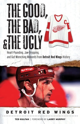 The Good, the Bad, & the Ugly: Detroit Red Wings: Heart-Pounding, Jaw-Dropping, and Gut-Wrenching Moments from Detroit Red Wings History by Kulfan, Ted