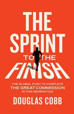 The Sprint to the Finish: The Global Push to Complete the Great Commission in This Generation by Cobb, Douglas