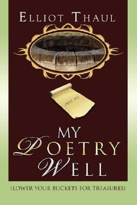 My Poetry Well: (Lower Your Buckets for Treasures) by Thaul, Elliot