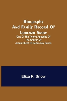 Biography and Family Record of Lorenzo Snow; One of the Twelve Apostles of the Church of Jesus Christ of Latter-day Saints by R. Snow, Eliza