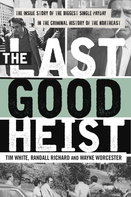 The Last Good Heist: The Inside Story of The Biggest Single Payday in the Criminal History of the Northeast by Worcester, Wayne