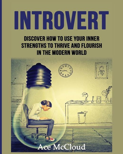 Introvert: Discover How To Use Your Inner Strengths To Thrive And Flourish In The Modern World by McCloud, Ace