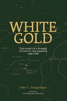 White Gold: The Diary of a Rubber Cutter in the Amazon 1906 - 1916 by Yungjohann, John C.