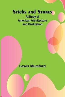 Sticks and Stones: A Study of American Architecture and Civilization by Mumford, Lewis