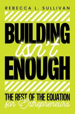 Building Isn't Enough: The Rest of the Equation for Entrepreneurs by Sullivan, Rebecca L.