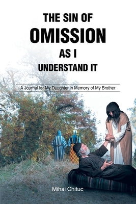 The Sin of Omission as I Understand It: A Journal for My Daughter in Memory of My Brother by Chituc, Mihai