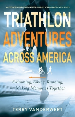 Triathlon Adventures Across America: Swimming, Biking, Running, and Making Memories Together by Vanderwert, Terry L.