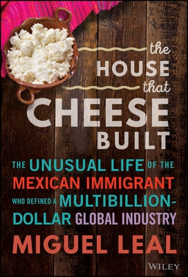 The House That Cheese Built: The Unusual Life of the Mexican Immigrant Who Defined a Multibillion-Dollar Global Industry by Leal, Miguel A.