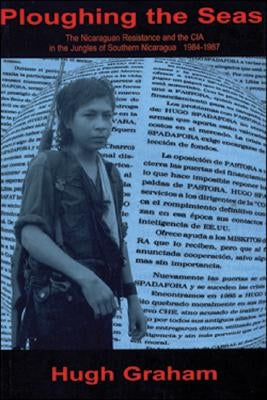 Ploughing the Seas: The Nicaraguan Resistance and the CIA in the Jungles of Southern Nicaragua 1984-1987 by Graham, Hugh