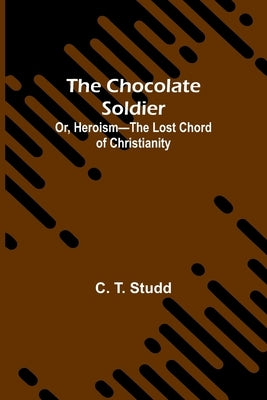 The Chocolate Soldier; Or, Heroism-The Lost Chord of Christianity by T. Studd, C.