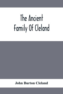 The Ancient Family Of Cleland; Being An Account Of The Clelands Of That Ilk, In The County Of Lanark; Of The Branches Of Faskine, Monkland, Etc.; And by Burton Cleland, John