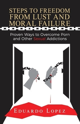 Steps to Freedom from Lust and Moral Failure: Proven Ways to Overcome Porn and Other Sexual Addictions by Lopez, Eduardo