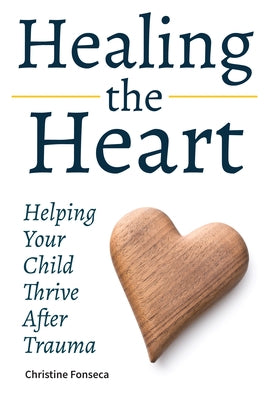 Healing the Heart: Helping Your Child Thrive After Trauma by Fonseca, Christine