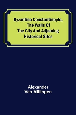 Byzantine Constantinople, the walls of the city and adjoining historical sites by Van Millingen, Alexander