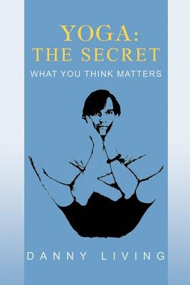 Yoga: The Secret: What You Think Matters by Living, Danny