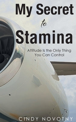 My Secret to Stamina: Attitude Is the Only Thing You Can Control by Novotny, Cindy