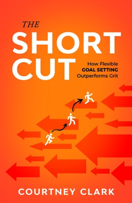 The Short Cut: How Flexible Goal Setting Outperforms Grit by Clark, Courtney