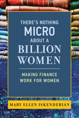 There's Nothing Micro about a Billion Women: Making Finance Work for Women by Iskenderian, Mary Ellen