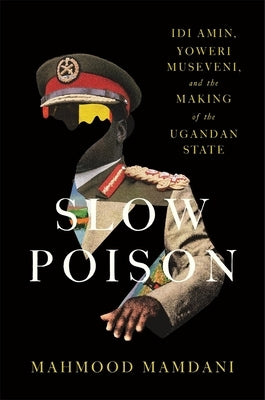 Slow Poison: IDI Amin, Yoweri Museveni, and the Making of the Ugandan State by Mamdani, Mahmood