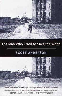 The Man Who Tried to Save the World: The Dangerous Life and Mysterious Disappearance of an American Hero by Anderson, Scott