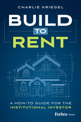 Build to Rent: A How-To Guide for the Institutional Investor by Kriegel, Charlie