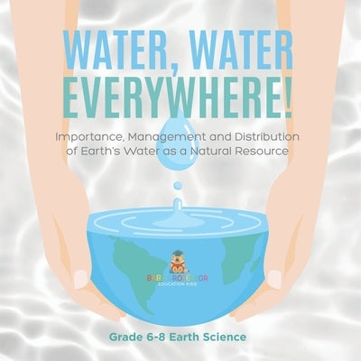Water, Water Everywhere! Importance, Management and Distribution of Earth's Water as a Natural Resource Grade 6-8 Earth Science by Baby Professor