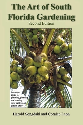 The Art of South Florida Gardening: A Unique Guide to Planning, Planting, and Making Your Subtropical Garden Grow by Songdahl, Harold