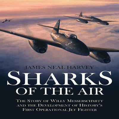 Sharks of the Air: The Story of Willy Messerschmitt and the Development of History's First Operational Jet Fighter by Harvey, James Neal