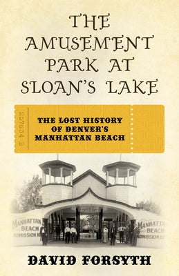 The Amusement Park at Sloan's Lake: The Lost History of Denver's Manhattan Beach by Forsyth, David