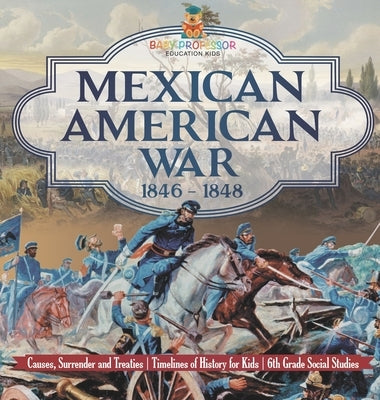 Mexican American War 1846 - 1848 - Causes, Surrender and Treaties Timelines of History for Kids 6th Grade Social Studies by Baby Professor