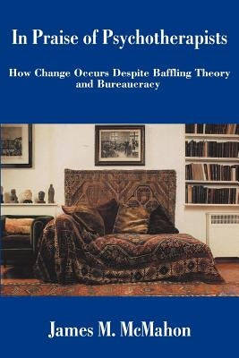In Praise of Psychotherapists: How Change Occurs Despite Baffling Theory and Bureaucracy by McMahon, James M.