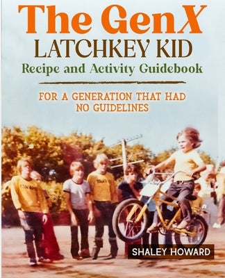 The GenX Latchkey Kid Recipe and Activity Guidebook - For a generation that had no guidelines by Howard, Shaley