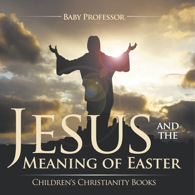 Jesus and the Meaning of Easter Children's Christianity Books by Baby Professor