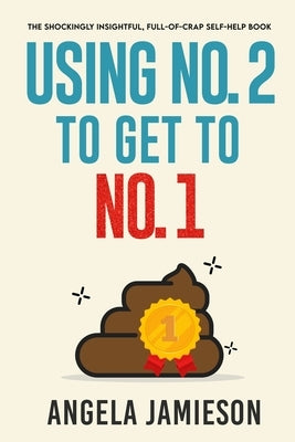 Using No. 2 to Get to No. 1: The Shockingly Insightful, Full-of-Crap Self-Help Book by Jamieson, Angela