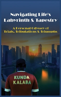 Navigating Life's Labyrinth & Tapestry A Personal Odyssey of Trials, Tribulations & Triumphs by Kalaba, Kunda