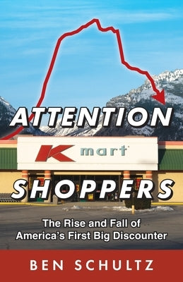 Attention Kmart Shoppers: The Rise and Fall of America's First Big Discounter by Schultz, Ben
