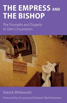 The Empress and the Bishop: The Triumphs and Tragedy of John Chrysostom by Whitworth, Patrick