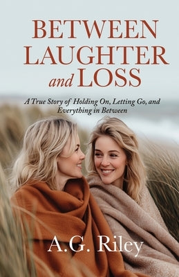 Between Laughter and Loss: A True Story of Holding On, Letting Go, and Everything in Between by Riley, A. G.