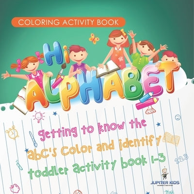 Coloring Activity Book. Hi Alphabet! Getting to Know the ABC's Color and Identify Toddler Activity Book 1-3. PreK Alphabet A-Z and Dot to Dot for Writ by Jupiter Kids