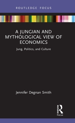 A Jungian and Mythological View of Economics: Jung, Politics and Culture by Degnan Smith, Jennifer