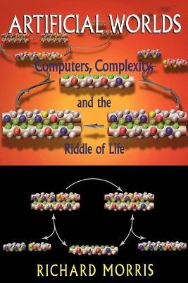 Artificial Worlds: Computers, Complexity, and the Riddle of Life by Morris, Richard