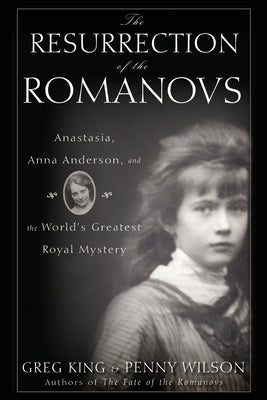 The Resurrection of the Romanovs: Anastasia, Anna Anderson, and the World's Greatest Royal Mystery by King, Greg