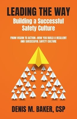 Leading the Way Building a Successful Safety Culture: From Vision to Action-How You Build a Resilient and Successful Safety Culture by Baker Csp, Denis M.