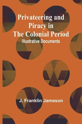 Privateering and Piracy in the Colonial Period; Illustrative Documents by Franklin Jameson, J.
