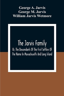 The Jarvis Family: Or, The Descendants Of The First Settlers Of The Name In Massachusetts And Long Island, And Those Who Have More Recent by A. Jarvis, George