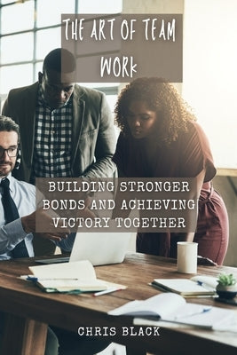 The Art of Team work: Building Stronger Bonds and Achieving Victory Together by Black, Chris