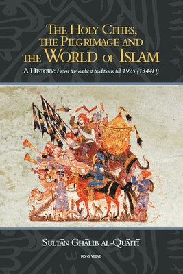 The Holy Cities, the Pilgrimage and the World of Islam: A History: From the Earliest Traditions Till 1925 (1344H) by Al-Quaiti, Sultan Ghalib