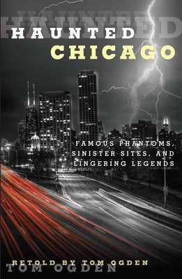 Haunted Chicago: Famous Phantoms, Sinister Sites, and Lingering Legends by Ogden, Tom